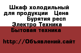 Шкаф холодильный для продукции › Цена ­ 20 000 - Бурятия респ. Электро-Техника » Бытовая техника   